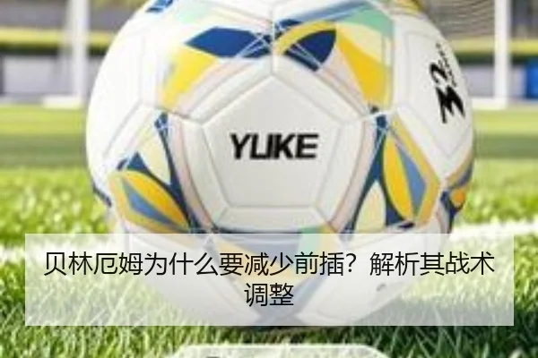 贝林厄姆为什么要减少前插？解析其战术调整