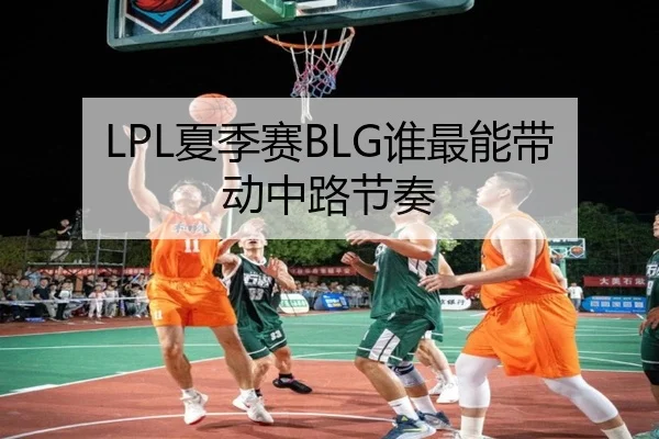 LPL夏季赛BLG谁最能带动中路节奏